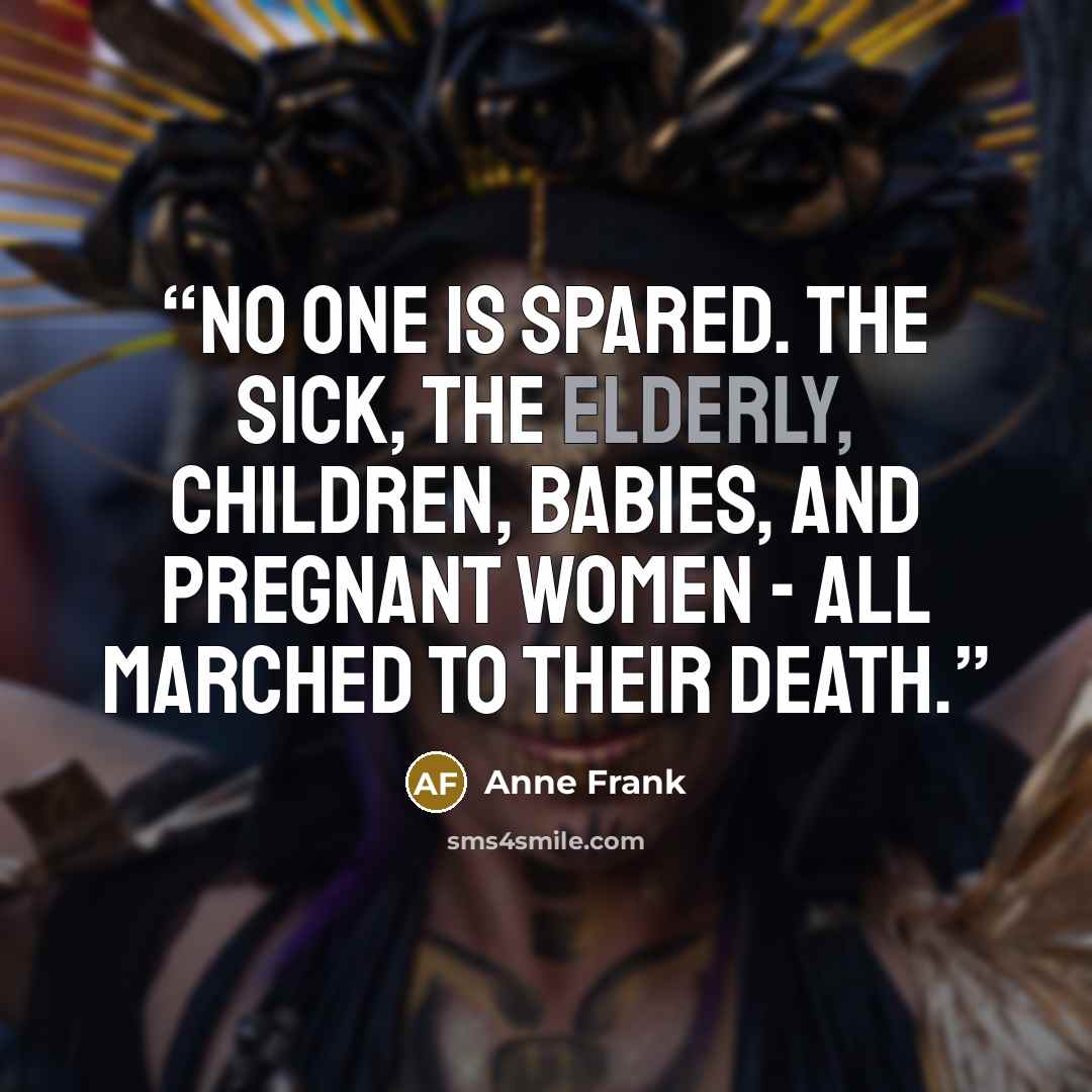“No one is spared. The sick, the elderly, children, babies, and pregnant women - all marched to their death.” quote by Anne Frank
