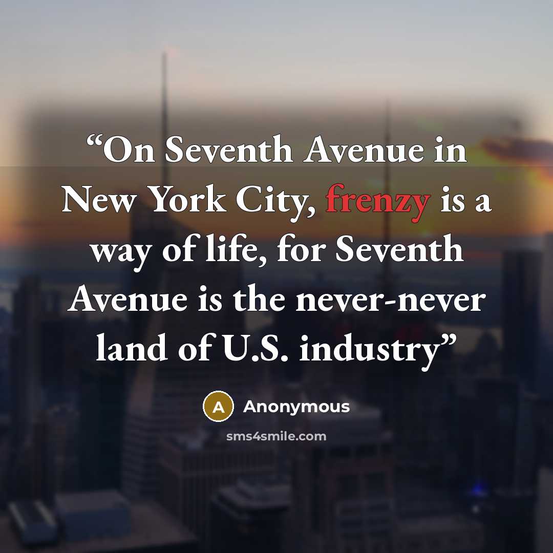 “On Seventh Avenue in New York City, frenzy is a way of life, for Seventh Avenue is the never-never land of U.S. industry” quote by Anonymous