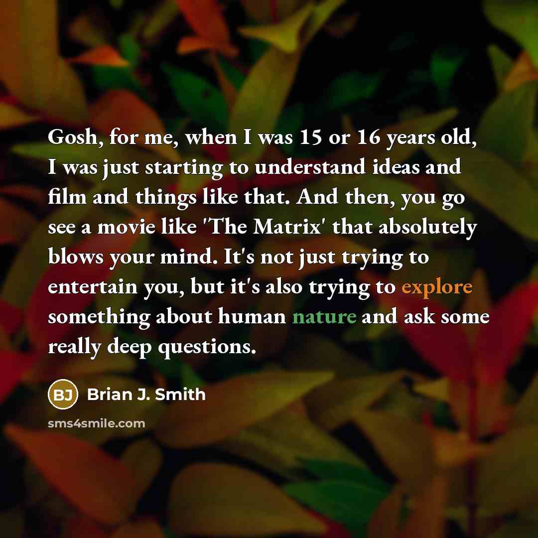 “Gosh, for me, when I was 15 or 16 years old, I was just starting to understand ideas and film and things like that. And then, you go see a movie like 'The Matrix' that absolutely blows your mind. It's not just trying to entertain you, but it's also trying to explore something about human nature…” quote by Brian J. Smith