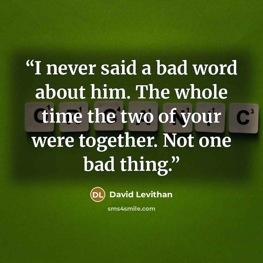 “I never said a bad word about him. The whole time the two of your were together. Not one bad thing.” quote by David Levithan
