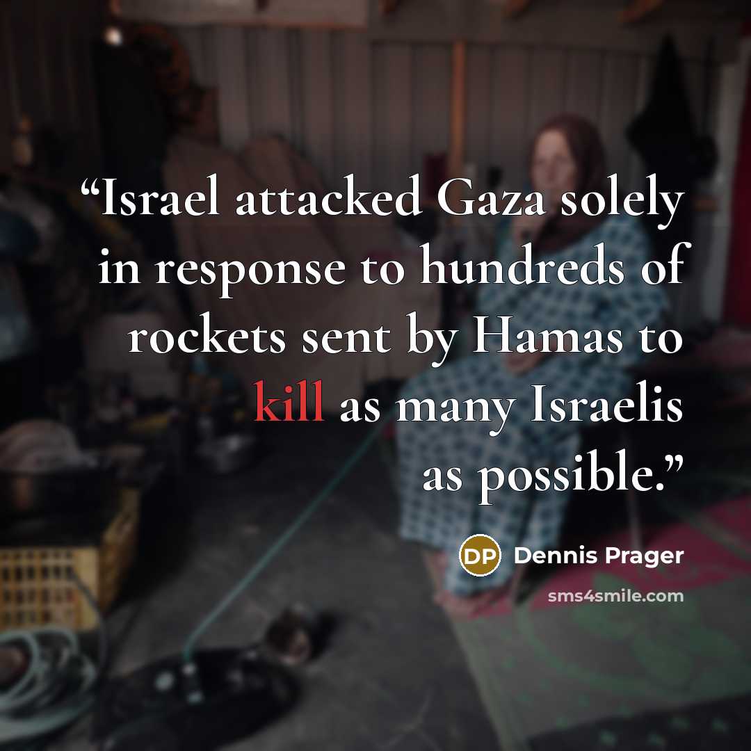 “Israel attacked Gaza solely in response to hundreds of rockets sent by Hamas to kill as many Israelis as possible.” quote by Dennis Prager