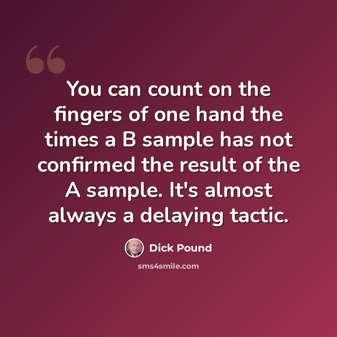 “You can count on the fingers of one hand the times a B sample has not confirmed the result of the A sample. It's almost always a delaying tactic.” quote by Dick Pound