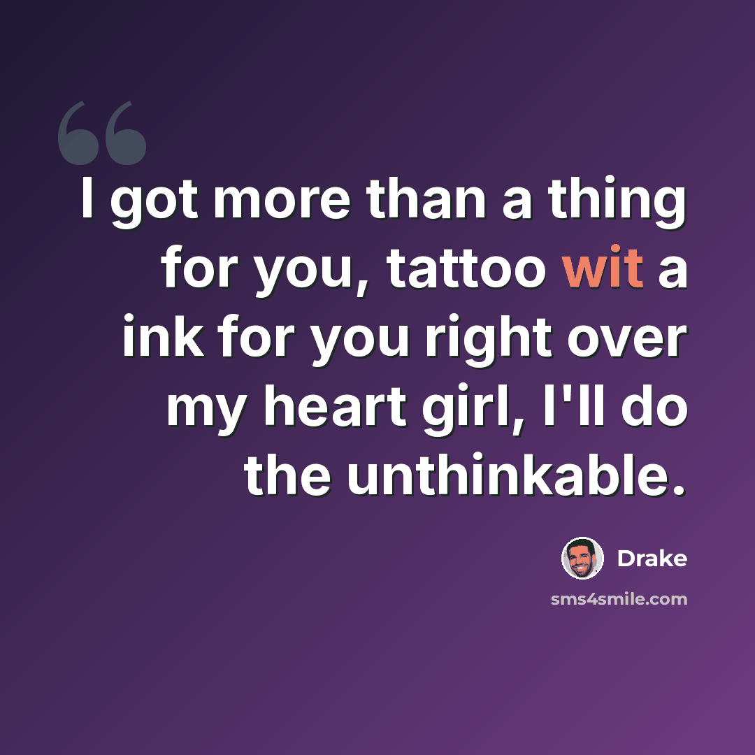 “I got more than a thing for you, tattoo wit a ink for you right over my heart girl, I'll do the unthinkable.” quote by Drake