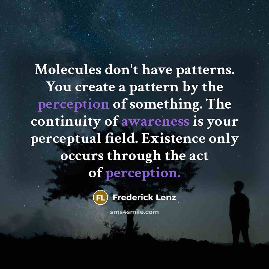“Molecules don't have patterns. You create a pattern by the perception of something. The continuity of awareness is your perceptual field. Existence only occurs through the act of perception.” quote by Frederick Lenz