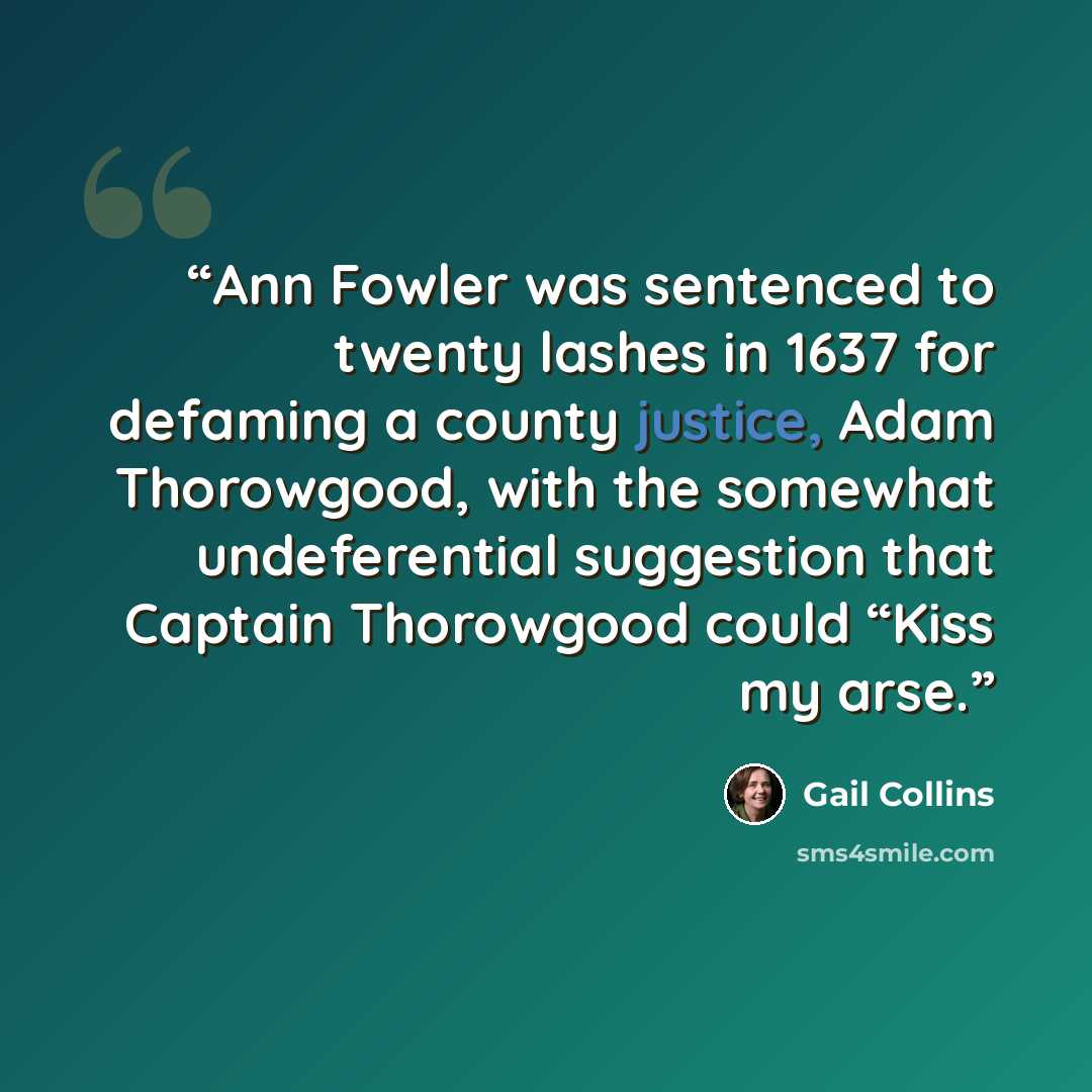 “Ann Fowler was sentenced to twenty lashes in 1637 for defaming a county justice, Adam Thorowgood, with the somewhat undeferential suggestion that Captain Thorowgood could “Kiss my arse.” quote by Gail Collins