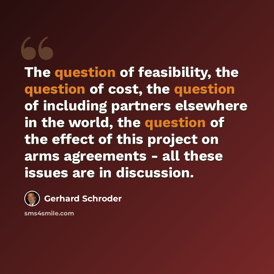“The question of feasibility, the question of cost, the question of including partners elsewhere in the world, the question of the effect of this project on arms agreements - all these issues are in discussion.” quote by Gerhard Schroder