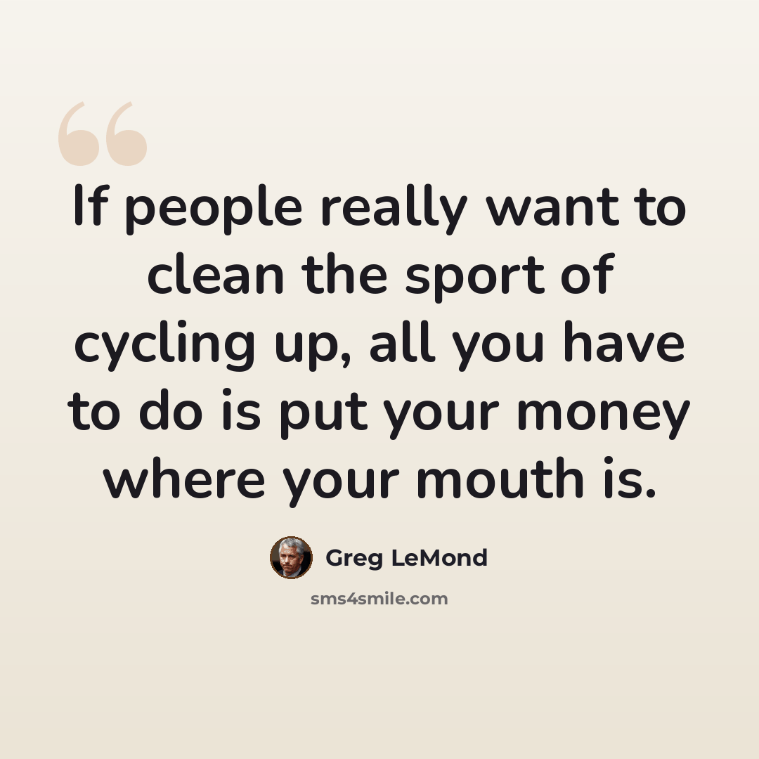 “If people really want to clean the sport of cycling up, all you have to do is put your money where your mouth is.” quote by Greg LeMond