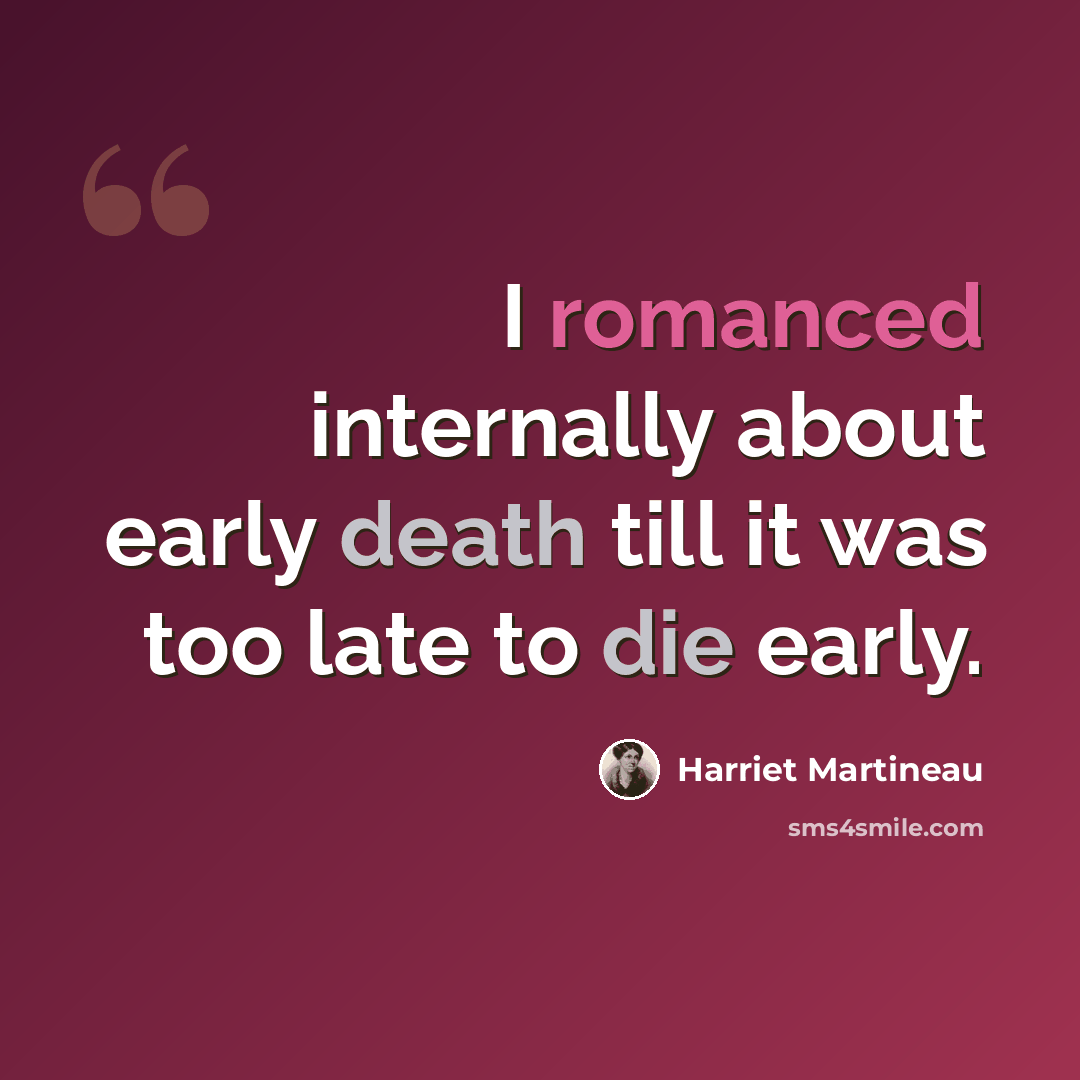 “I romanced internally about early death till it was too late to die early.” quote by Harriet Martineau