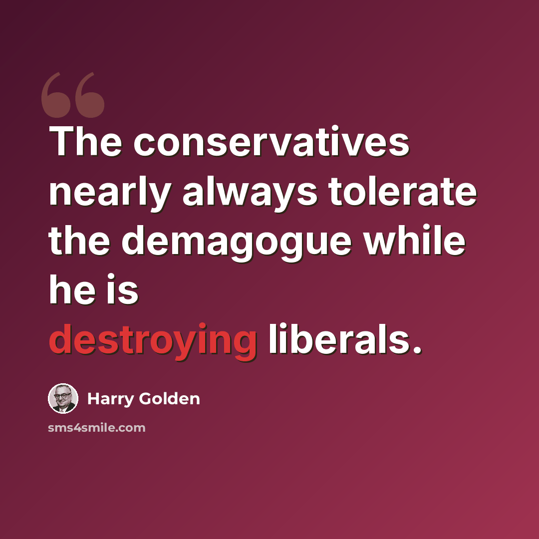 “The conservatives nearly always tolerate the demagogue while he is destroying liberals.” quote by Harry Golden