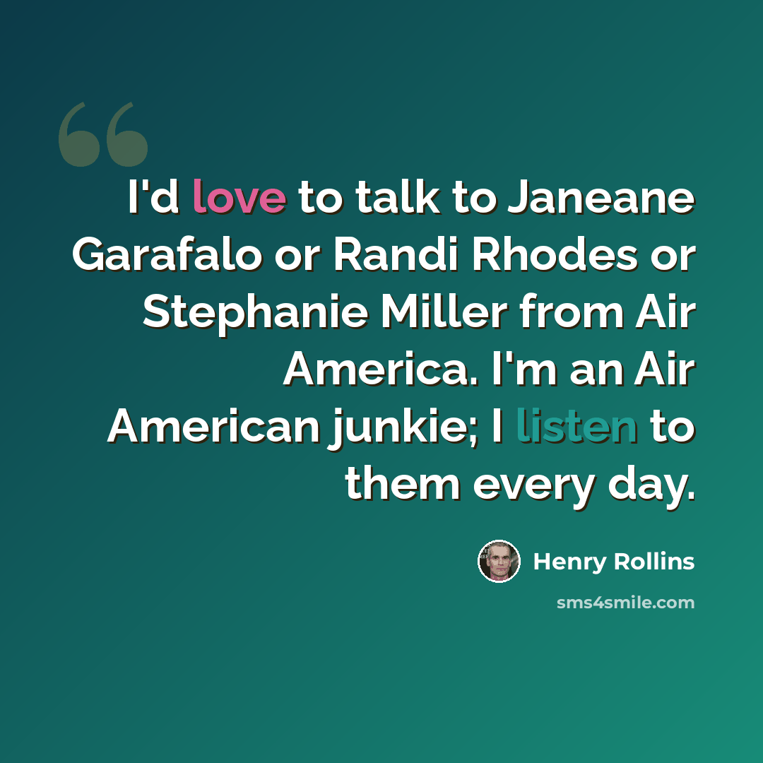 “I'd love to talk to Janeane Garafalo or Randi Rhodes or Stephanie Miller from Air America. I'm an Air American junkie; I listen to them every day.” quote by Henry Rollins