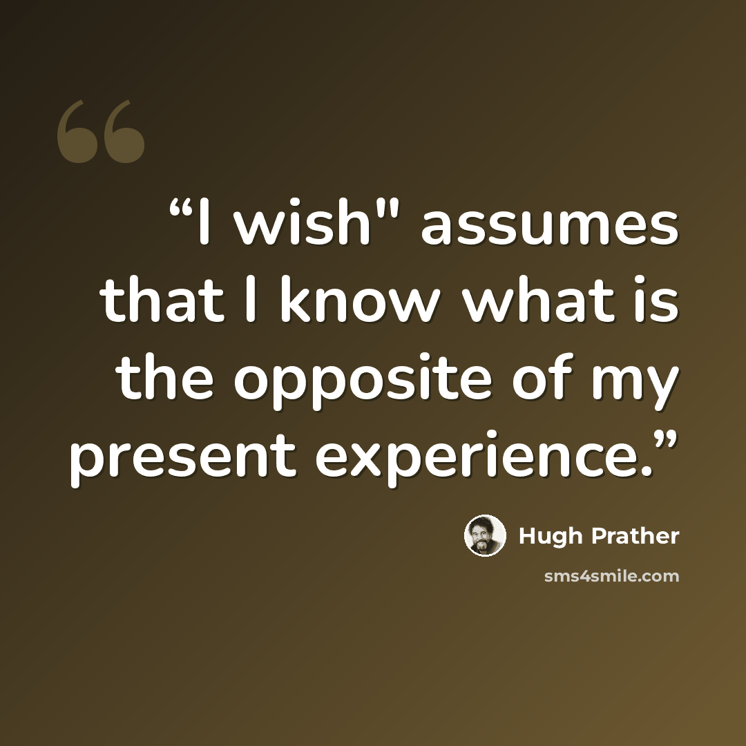“I wish" assumes that I know what is the opposite of my present experience.” quote by Hugh Prather