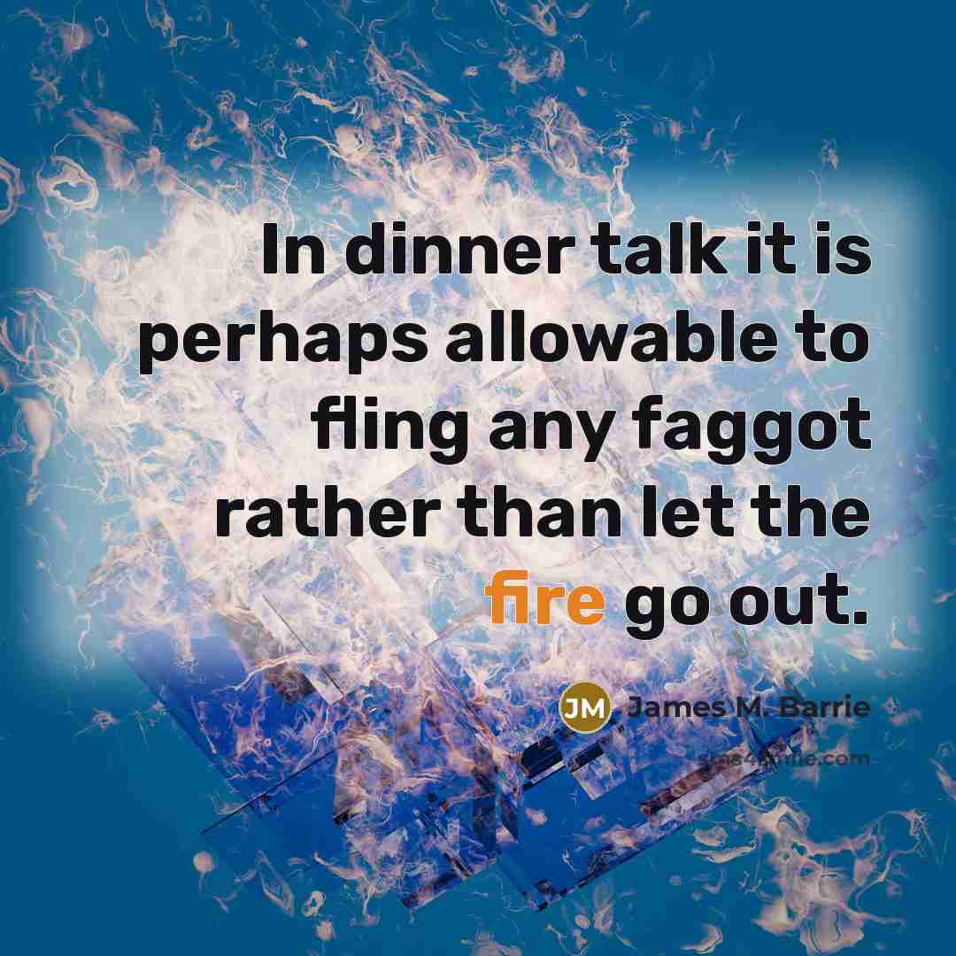 “In dinner talk it is perhaps allowable to fling any faggot rather than let the fire go out.” quote by James M. Barrie
