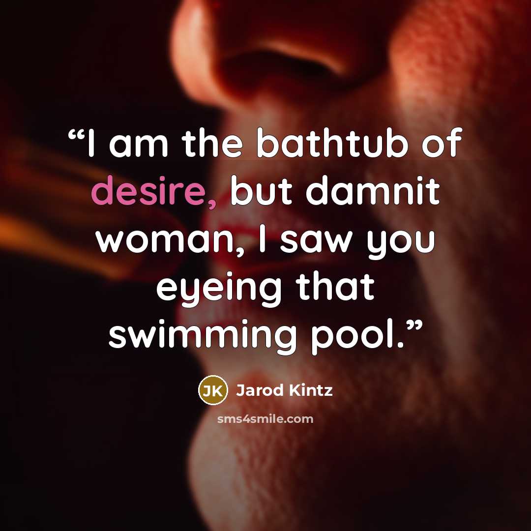 “I am the bathtub of desire, but damnit woman, I saw you eyeing that swimming pool.” quote by Jarod Kintz