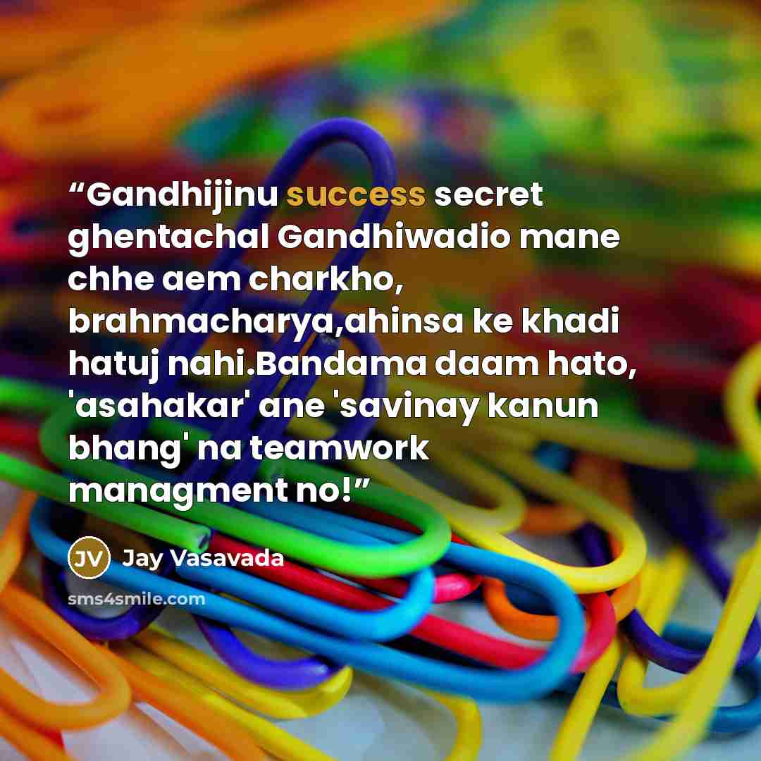 “Gandhijinu success secret ghentachal Gandhiwadio mane chhe aem charkho, brahmacharya,ahinsa ke khadi hatuj nahi.Bandama daam hato, 'asahakar' ane 'savinay kanun bhang' na teamwork managment no!” quote by Jay Vasavada