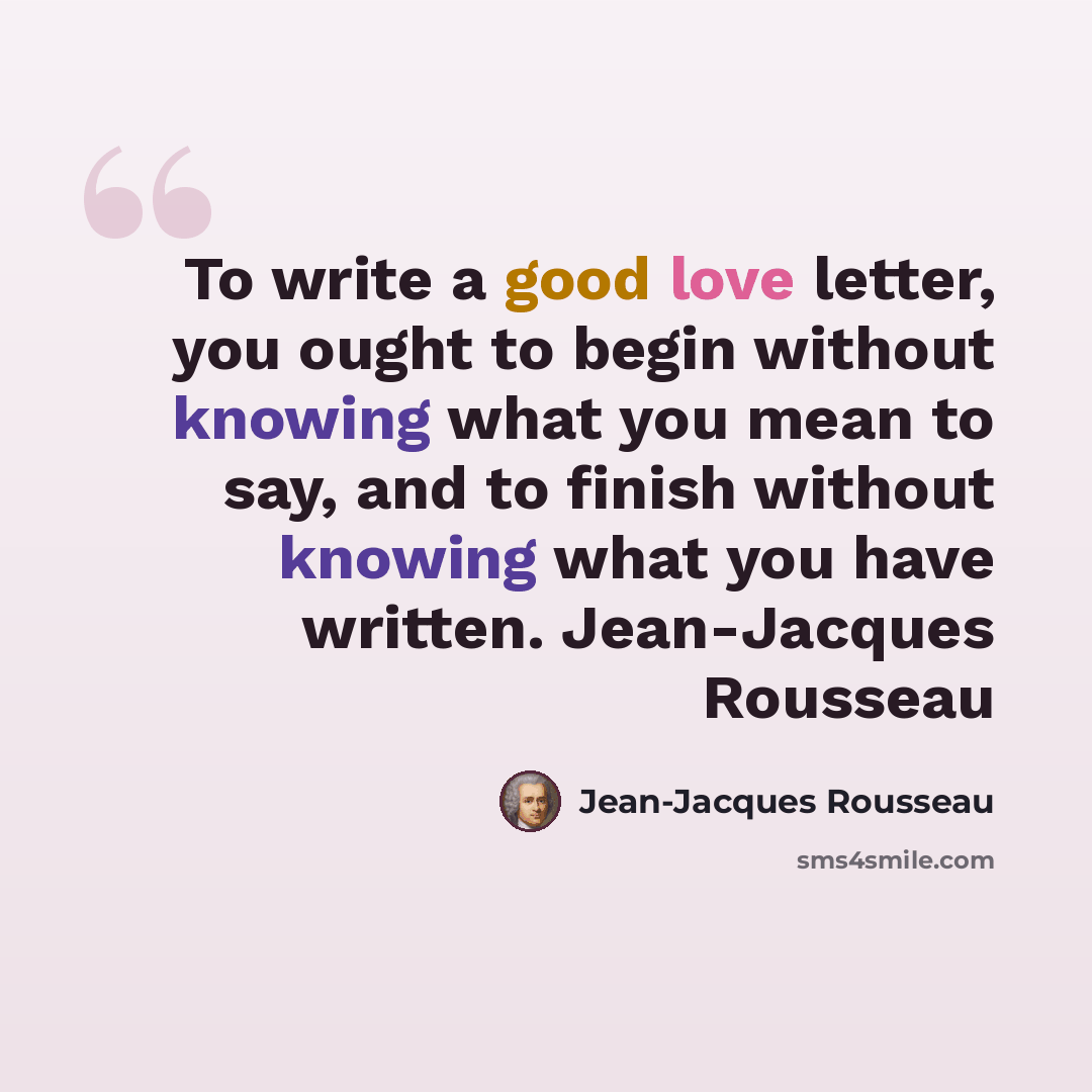 “To write a good love letter, you ought to begin without knowing what you mean to say, and to finish without knowing what you have written. Jean-Jacques Rousseau” quote by Jean-Jacques Rousseau