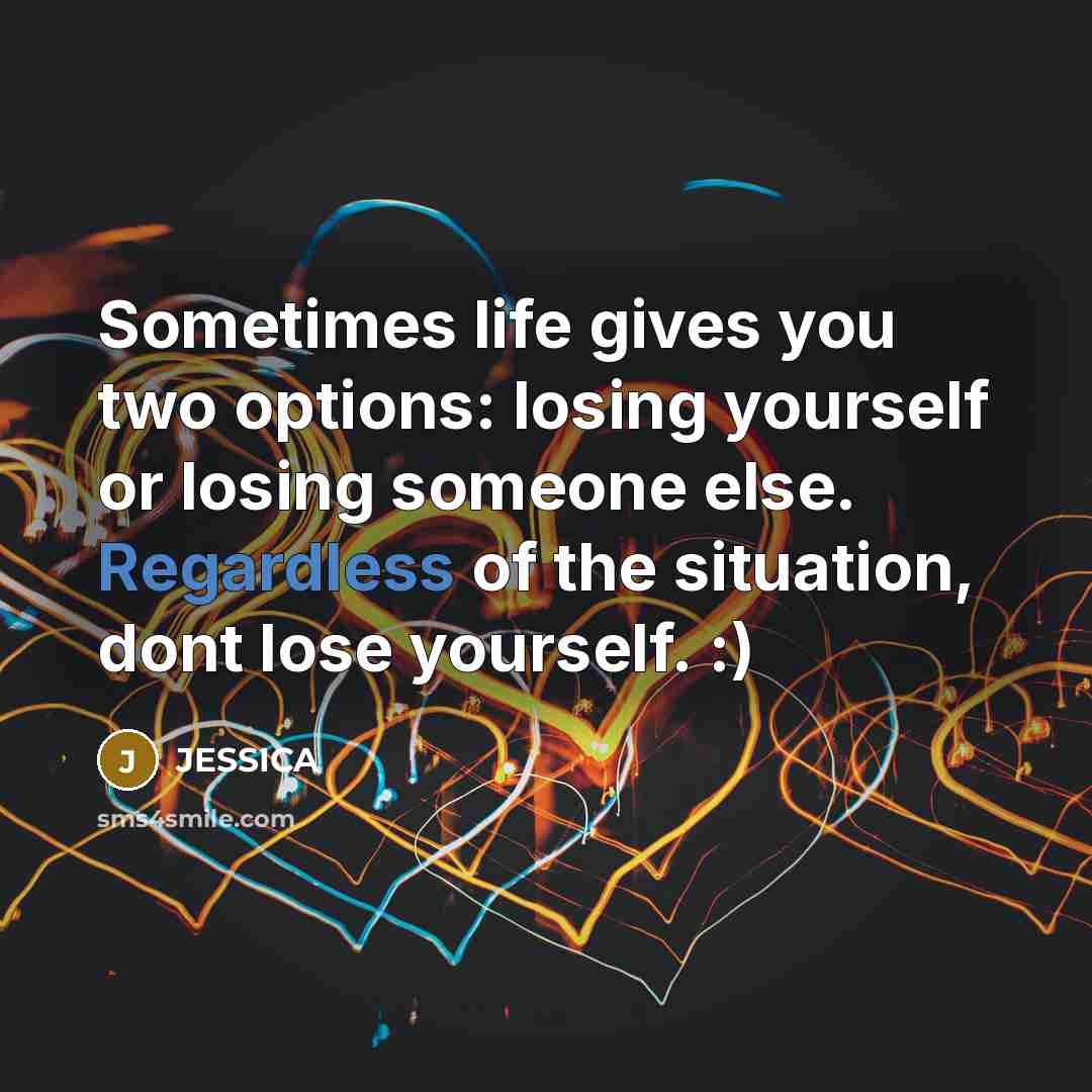 “Sometimes life gives you two options: losing yourself or losing someone else. Regardless of the situation, dont lose yourself. :)” quote by Jessica