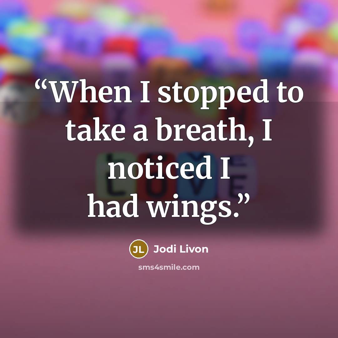 “When I stopped to take a breath, I noticed I had wings.” quote by Jodi Livon