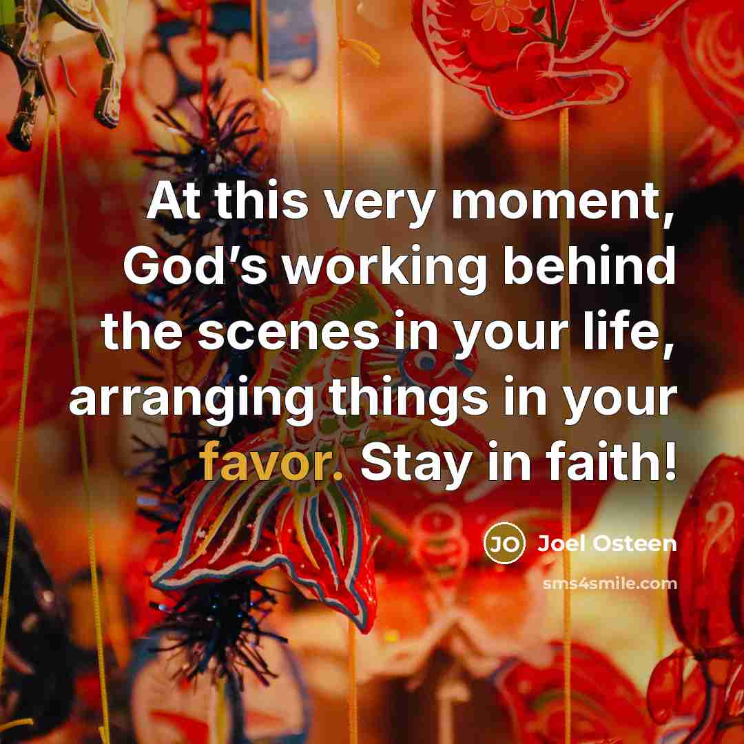 “At this very moment, God’s working behind the scenes in your life, arranging things in your favor. Stay in faith!” quote by Joel Osteen