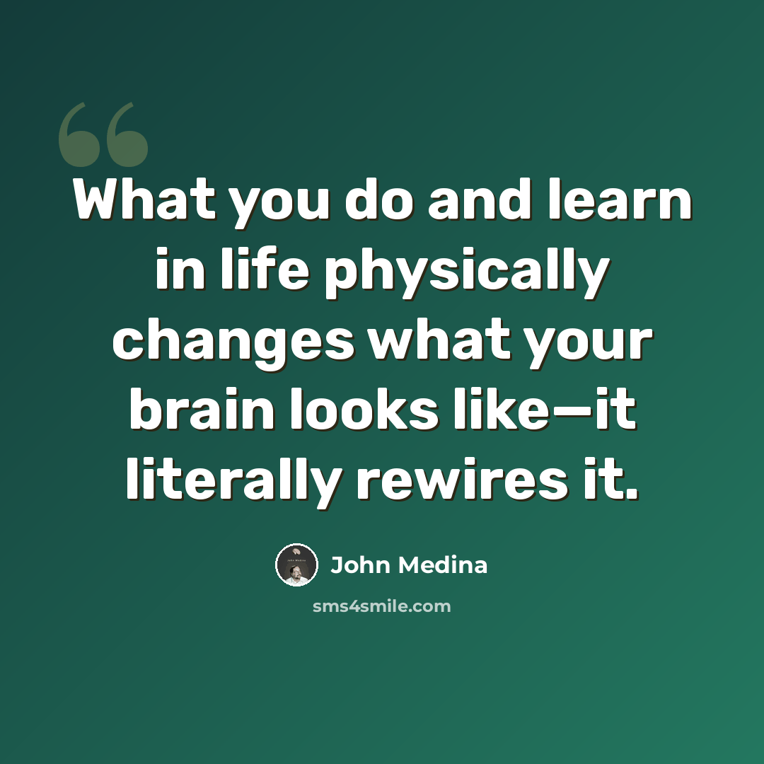 “What you do and learn in life physically changes what your brain looks like—it literally rewires it.” quote by John Medina