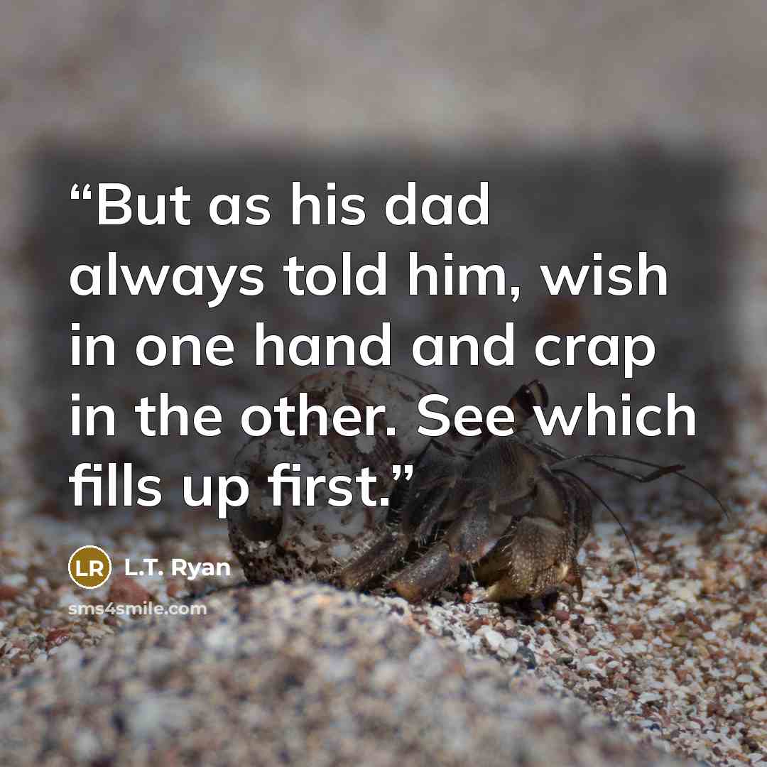 “But as his dad always told him, wish in one hand and crap in the other. See which fills up first.” quote by L.T. Ryan