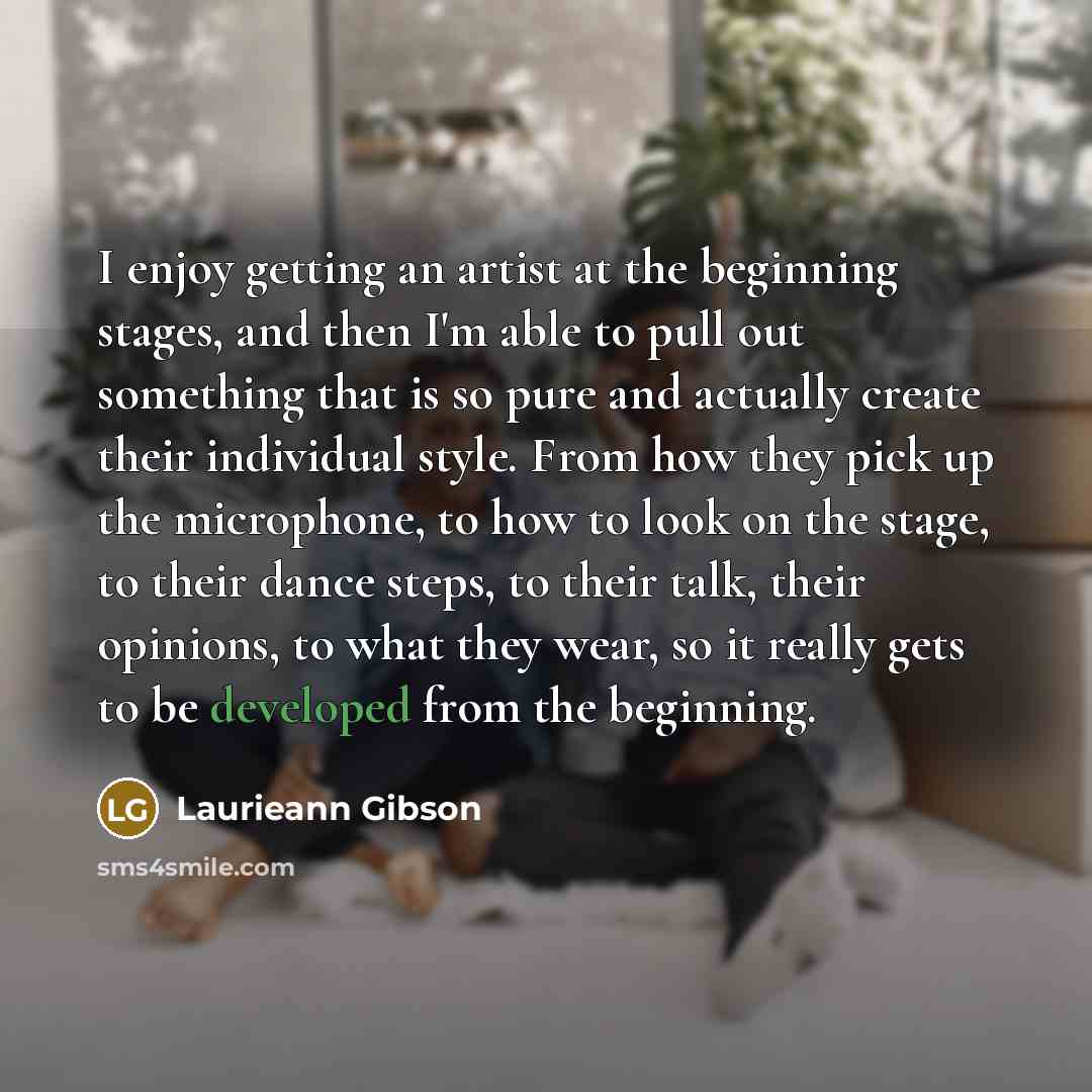 “I enjoy getting an artist at the beginning stages, and then I'm able to pull out something that is so pure and actually create their individual style. From how they pick up the microphone, to how to look on the stage, to their dance steps, to their talk, their opinions, to what they wear, so it…” quote by Laurieann Gibson