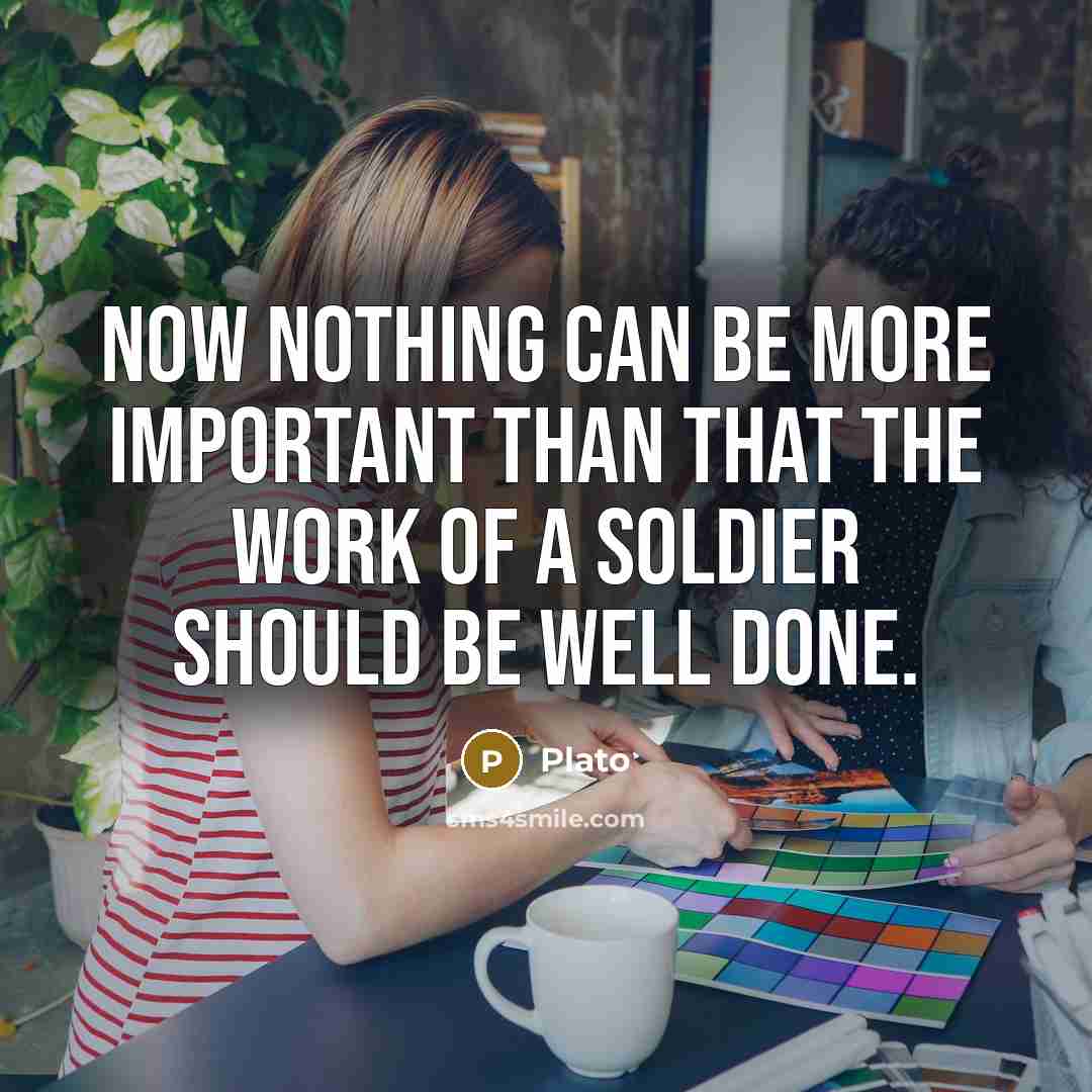 “Now nothing can be more important than that the work of a soldier should be well done.” quote by Plato