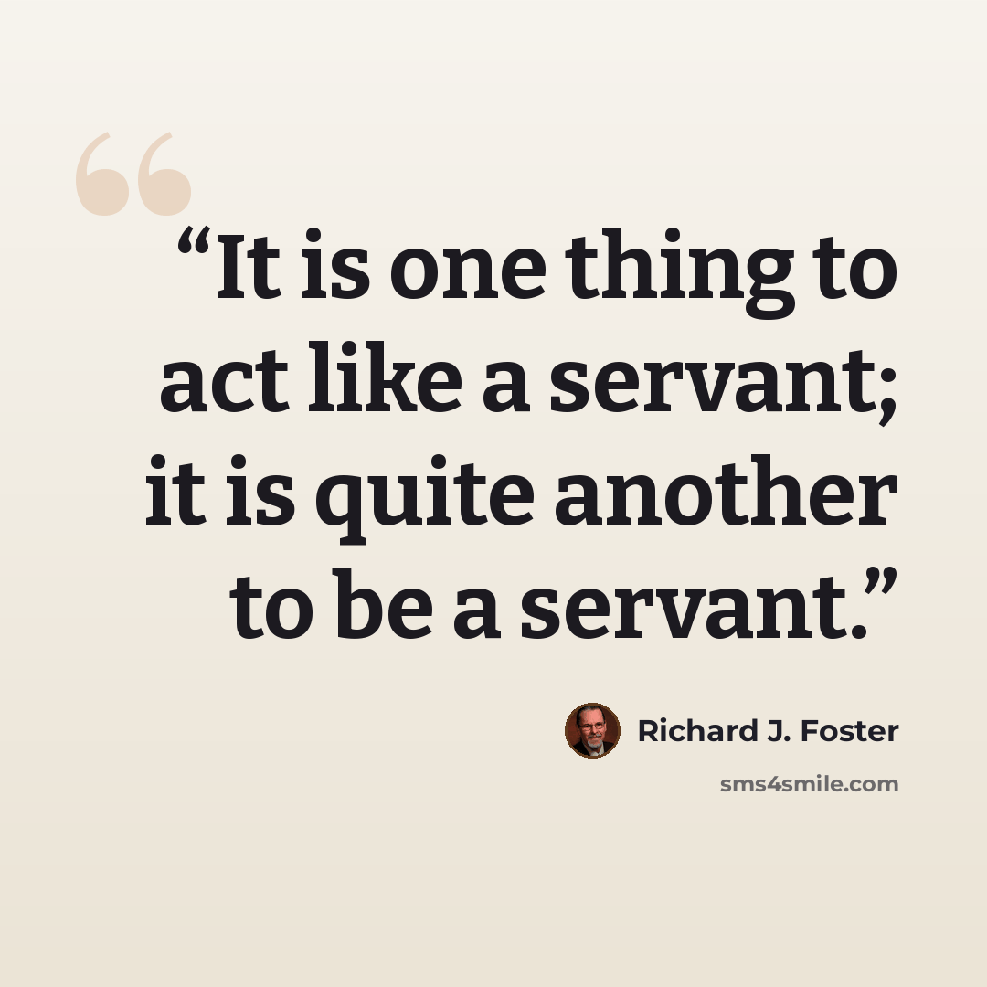 “It is one thing to act like a servant; it is quite another to be a servant.” quote by Richard J. Foster