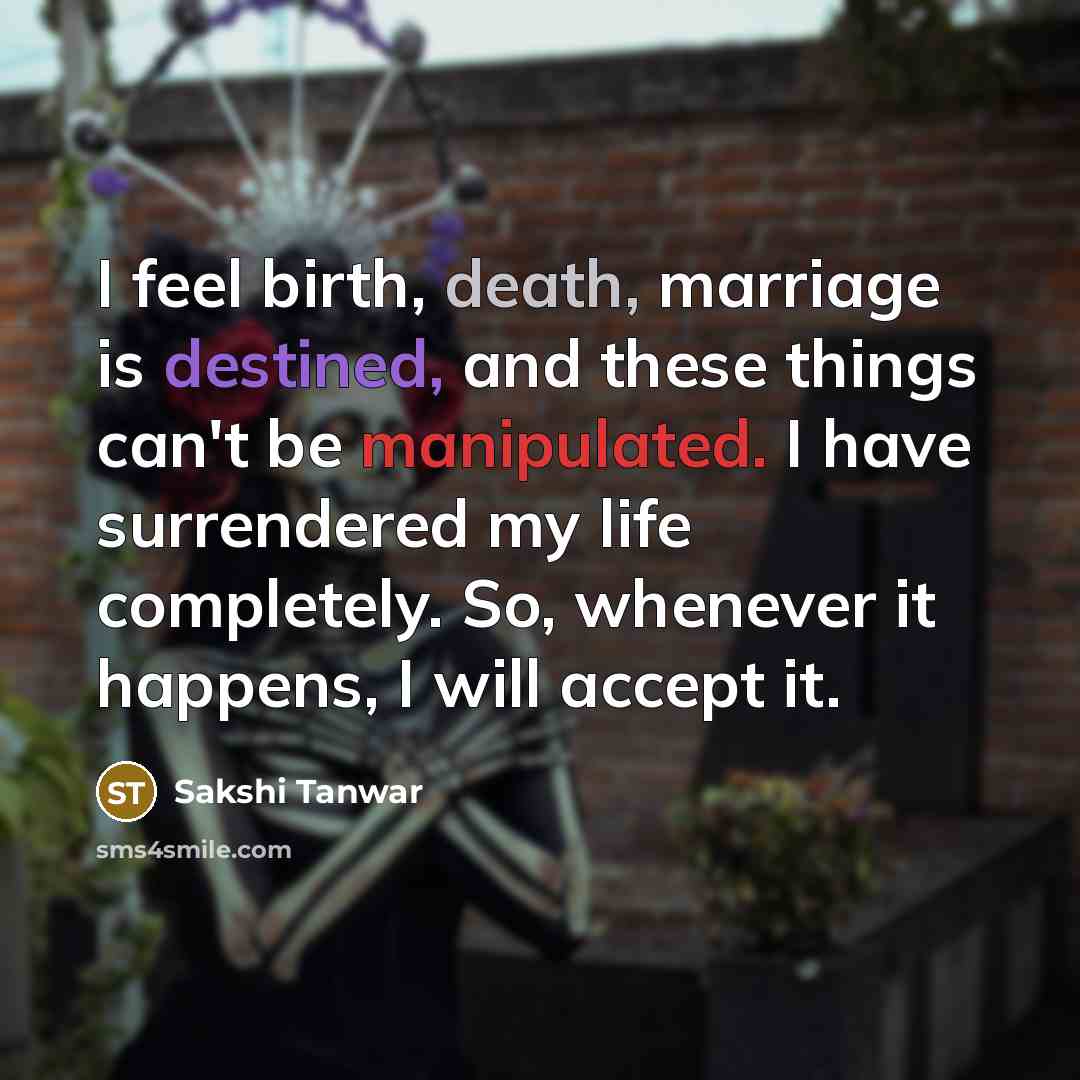 “I feel birth, death, marriage is destined, and these things can't be manipulated. I have surrendered my life completely. So, whenever it happens, I will accept it.” quote by Sakshi Tanwar