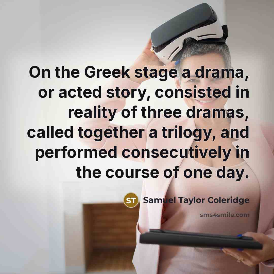 “On the Greek stage a drama, or acted story, consisted in reality of three dramas, called together a trilogy, and performed consecutively in the course of one day.” quote by Samuel Taylor Coleridge