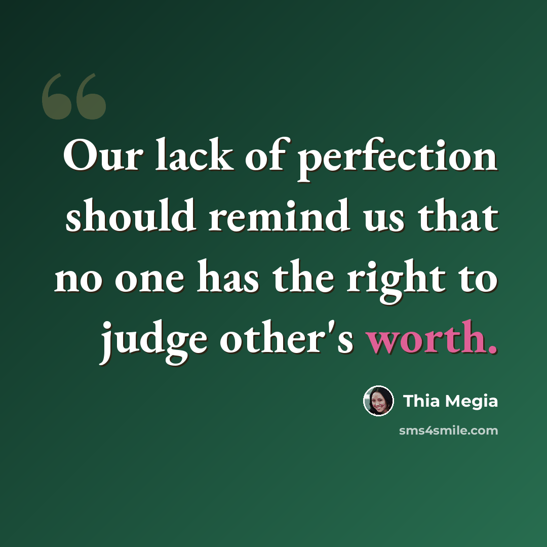 “Our lack of perfection should remind us that no one has the right to judge other's worth.” quote by Thia Megia