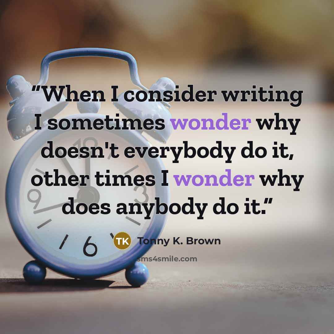 “When I consider writing I sometimes wonder why doesn't everybody do it, other times I wonder why does anybody do it.” quote by Tonny K. Brown