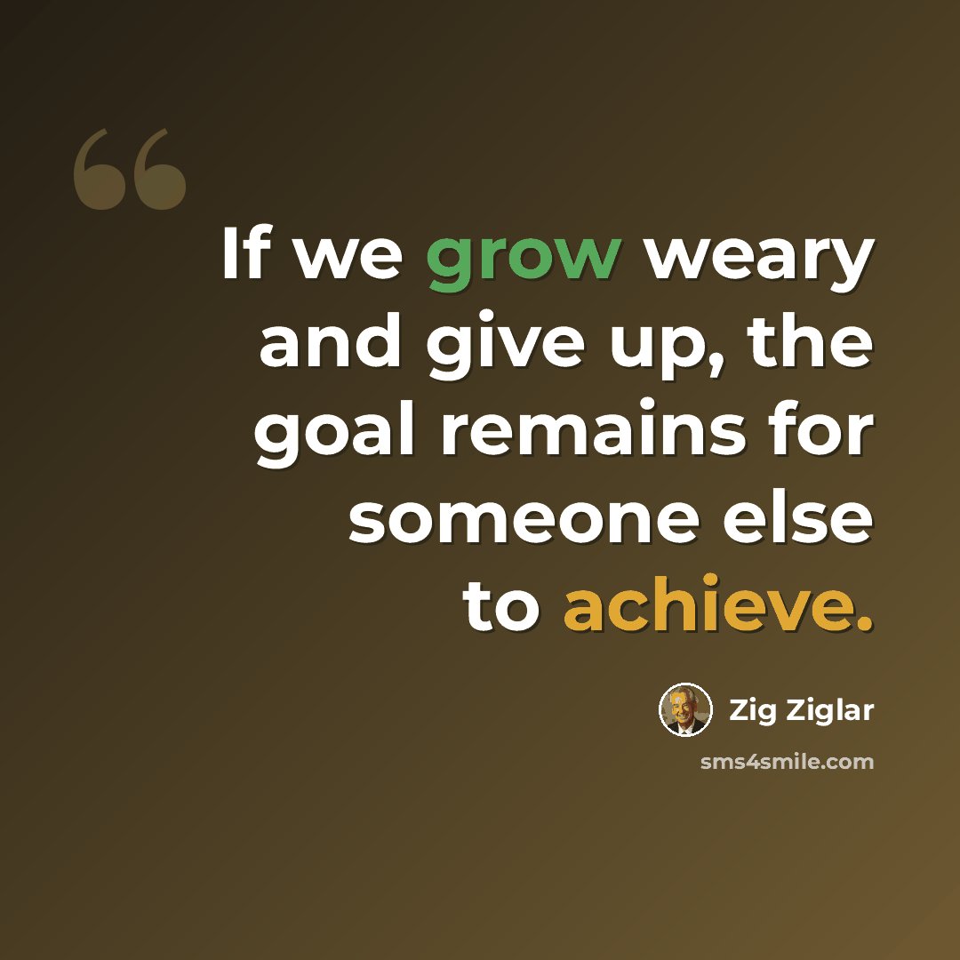 “If we grow weary and give up, the goal remains for someone else to achieve.” quote by Zig Ziglar