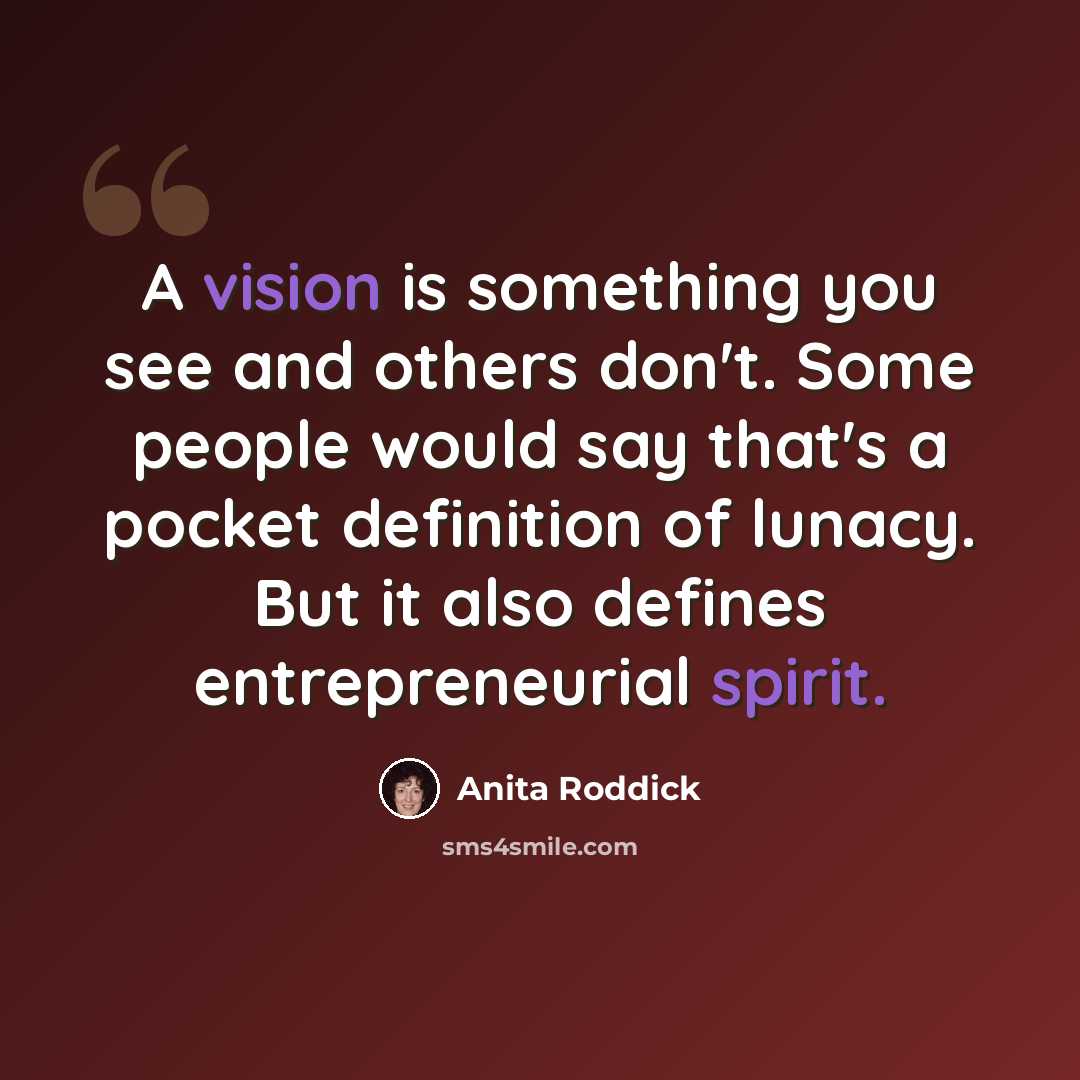 “A vision is something you see and others don't. Some people would say that's a pocket definition of lunacy. But it also defines entrepreneurial spirit.” quote by Anita Roddick