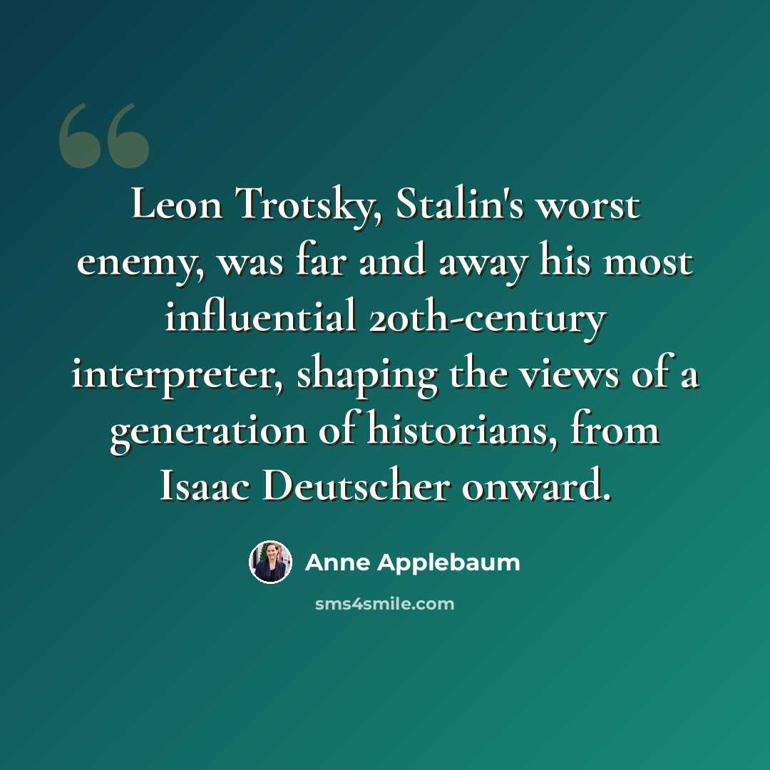 “Leon Trotsky, Stalin's worst enemy, was far and away his most influential 20th-century interpreter, shaping the views of a generation of historians, from Isaac Deutscher onward.” quote by Anne Applebaum