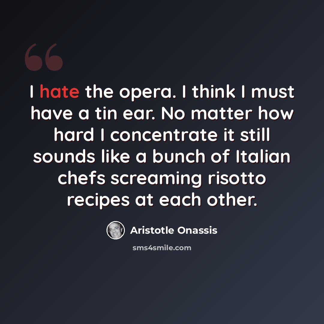 “I hate the opera. I think I must have a tin ear. No matter how hard I concentrate it still sounds like a bunch of Italian chefs screaming risotto recipes at each other.” quote by Aristotle Onassis