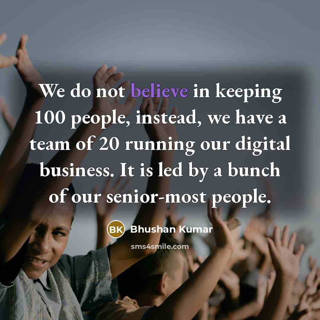 “We do not believe in keeping 100 people, instead, we have a team of 20 running our digital business. It is led by a bunch of our senior-most people.” quote by Bhushan Kumar