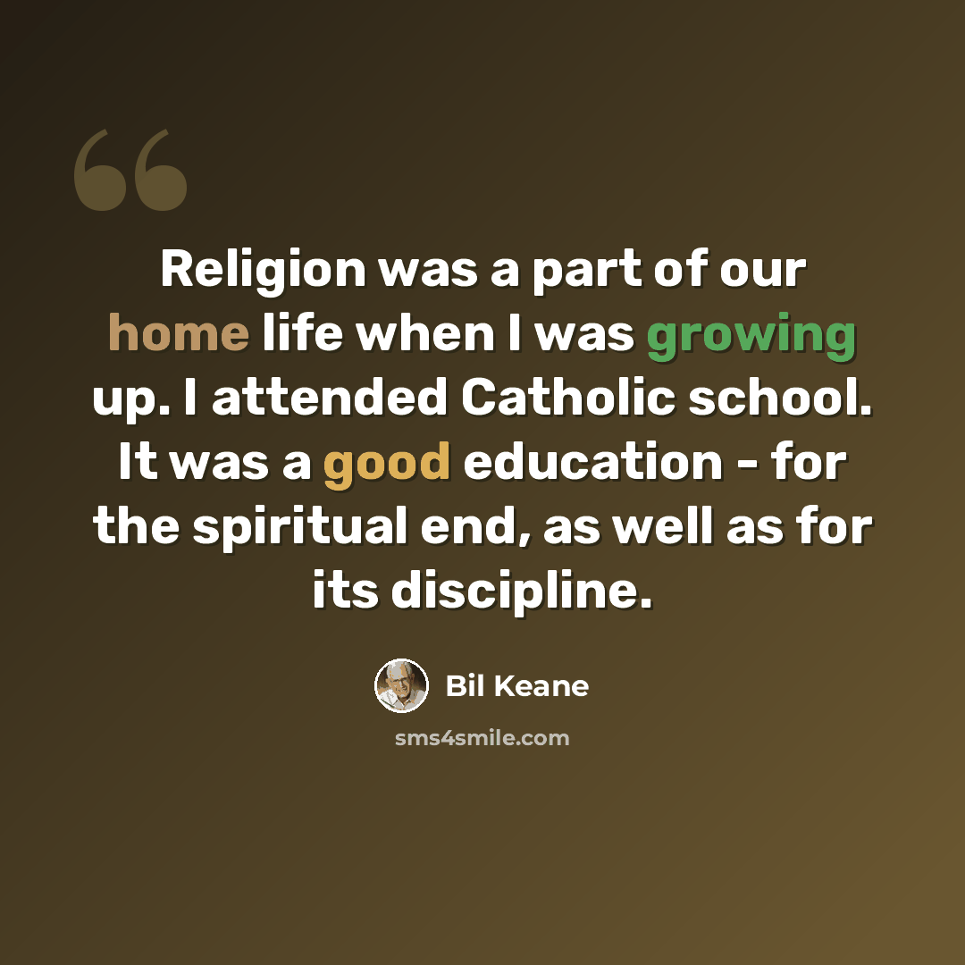 “Religion was a part of our home life when I was growing up. I attended Catholic school. It was a good education - for the spiritual end, as well as for its discipline.” quote by Bil Keane