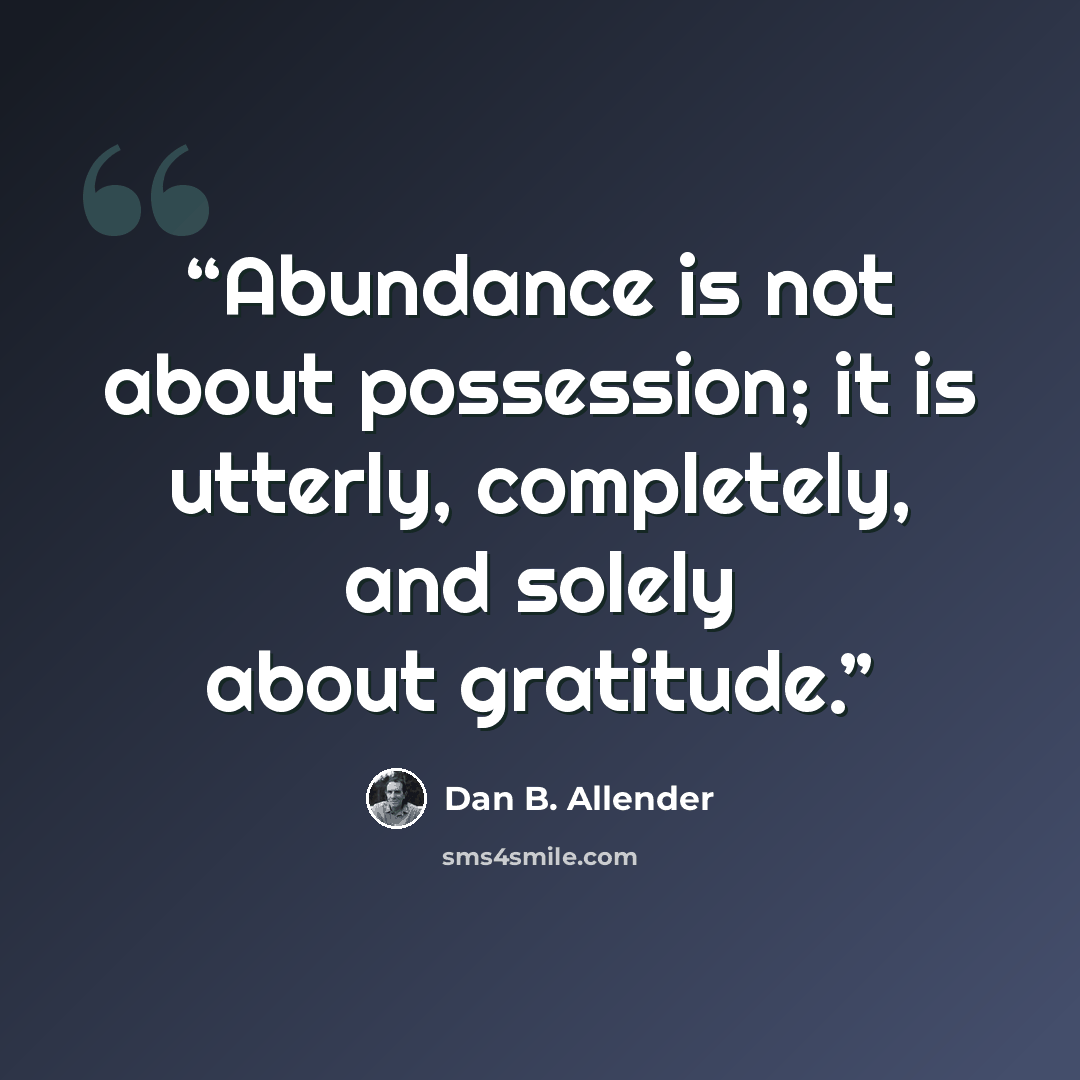 “Abundance is not about possession; it is utterly, completely, and solely about gratitude.” quote by Dan B. Allender