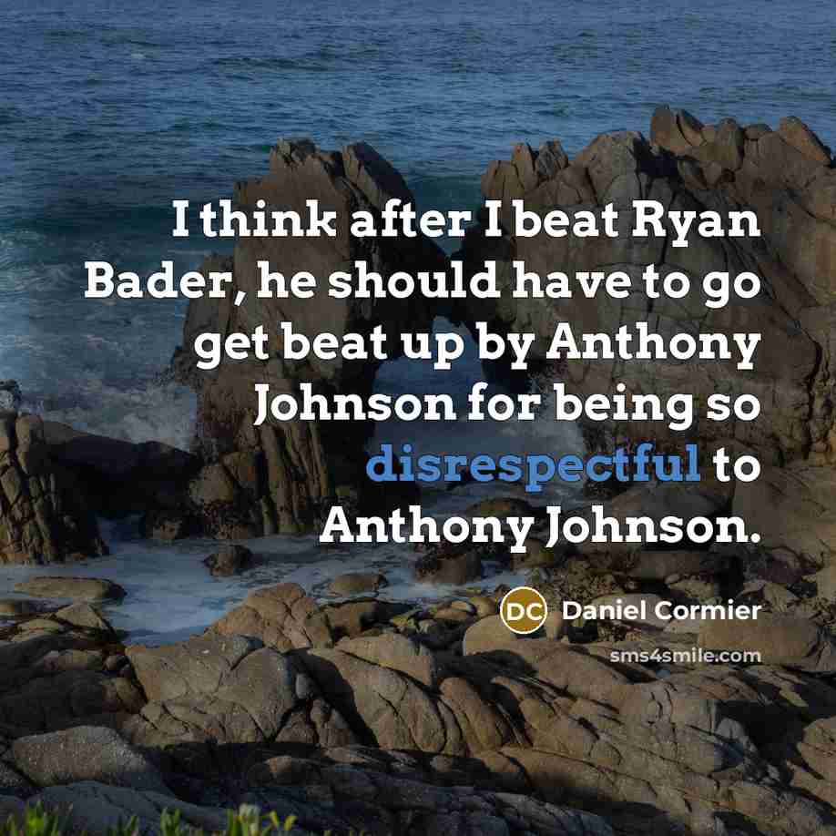 “I think after I beat Ryan Bader, he should have to go get beat up by Anthony Johnson for being so disrespectful to Anthony Johnson.” quote by Daniel Cormier