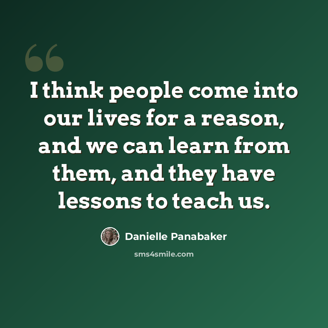 “I think people come into our lives for a reason, and we can learn from them, and they have lessons to teach us.” quote by Danielle Panabaker