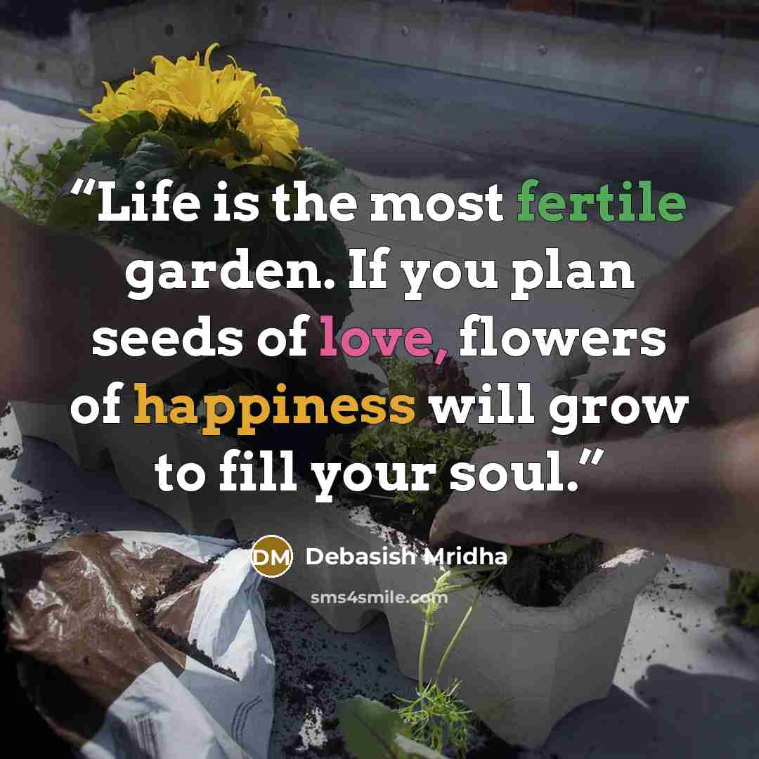“Life is the most fertile garden. If you plan seeds of love, flowers of happiness will grow to fill your soul.” quote by Debasish Mridha