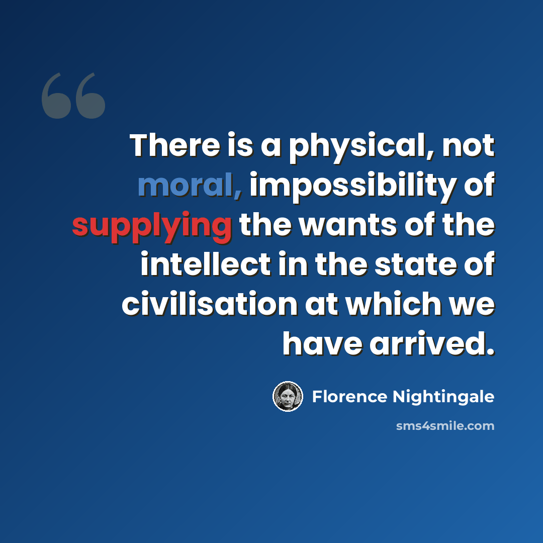 “There is a physical, not moral, impossibility of supplying the wants of the intellect in the state of civilisation at which we have arrived.” quote by Florence Nightingale