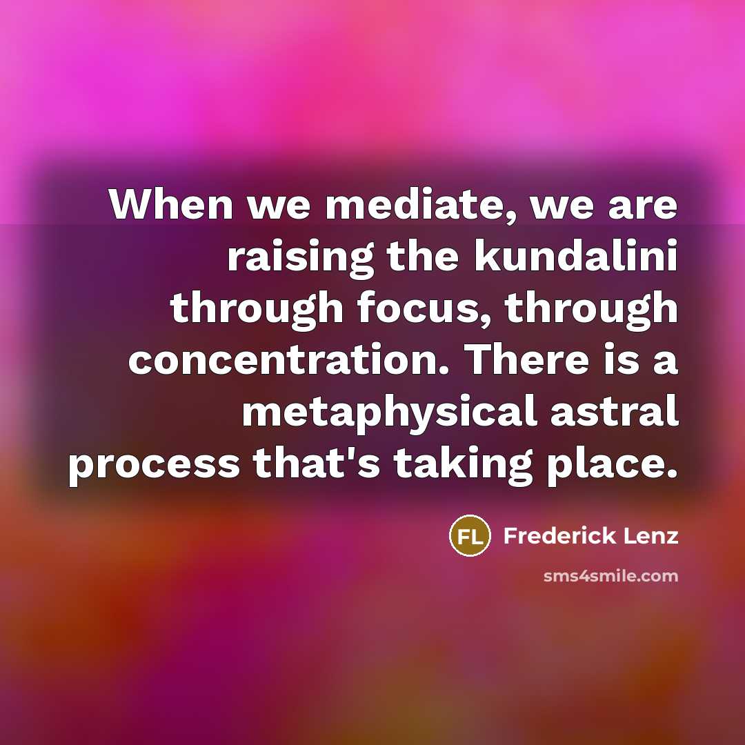 “When we mediate, we are raising the kundalini through focus, through concentration. There is a metaphysical astral process that's taking place.” quote by Frederick Lenz