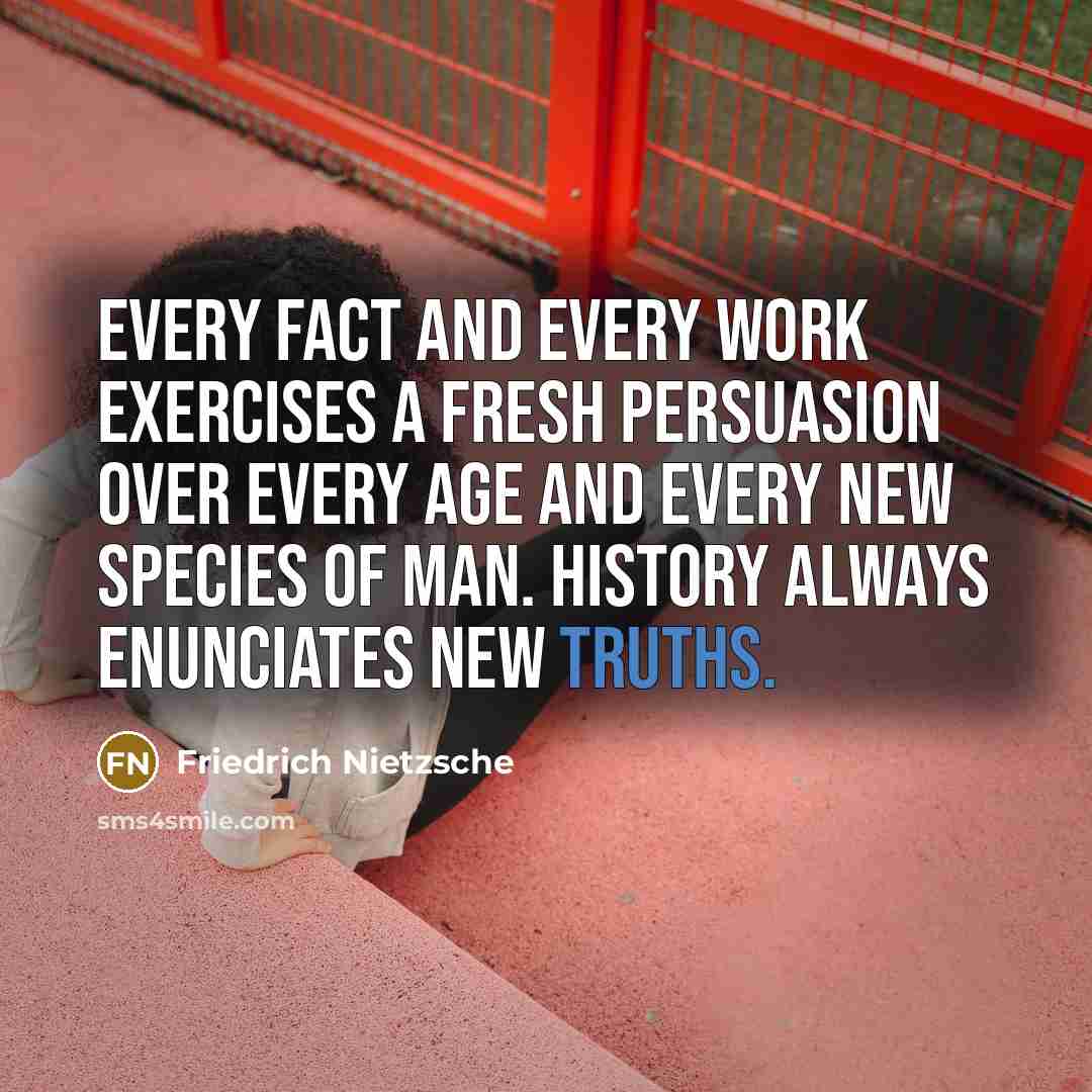 “Every fact and every work exercises a fresh persuasion over every age and every new species of man. History always enunciates new truths.” quote by Friedrich Nietzsche