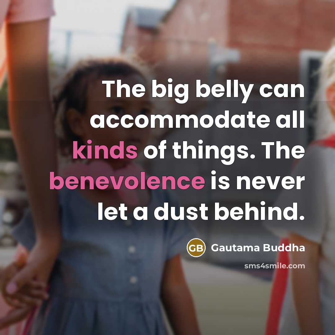 “The big belly can accommodate all kinds of things. The benevolence is never let a dust behind.” quote by Gautama Buddha