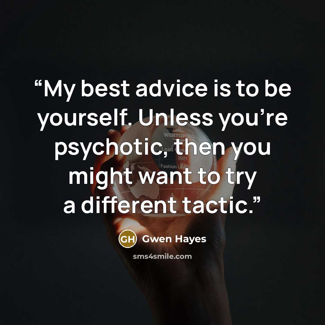 “My best advice is to be yourself. Unless you’re psychotic, then you might want to try a different tactic.” quote by Gwen Hayes