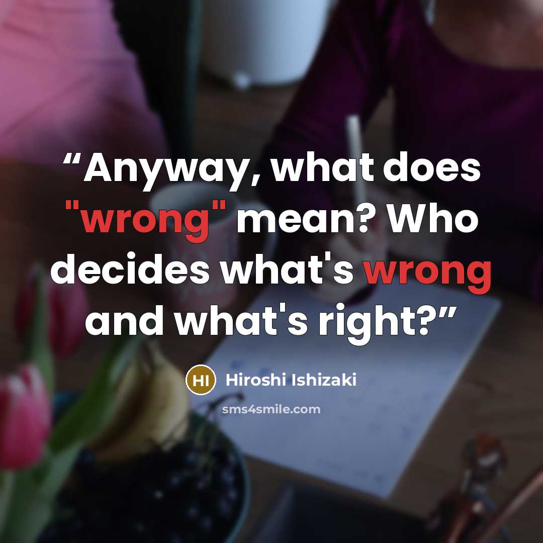 “Anyway, what does "wrong" mean? Who decides what's wrong and what's right?” quote by Hiroshi Ishizaki