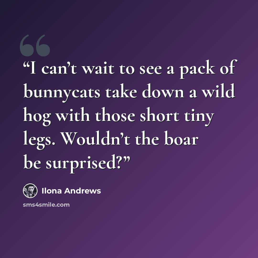 “I can’t wait to see a pack of bunnycats take down a wild hog with those short tiny legs. Wouldn’t the boar be surprised?” quote by Ilona Andrews