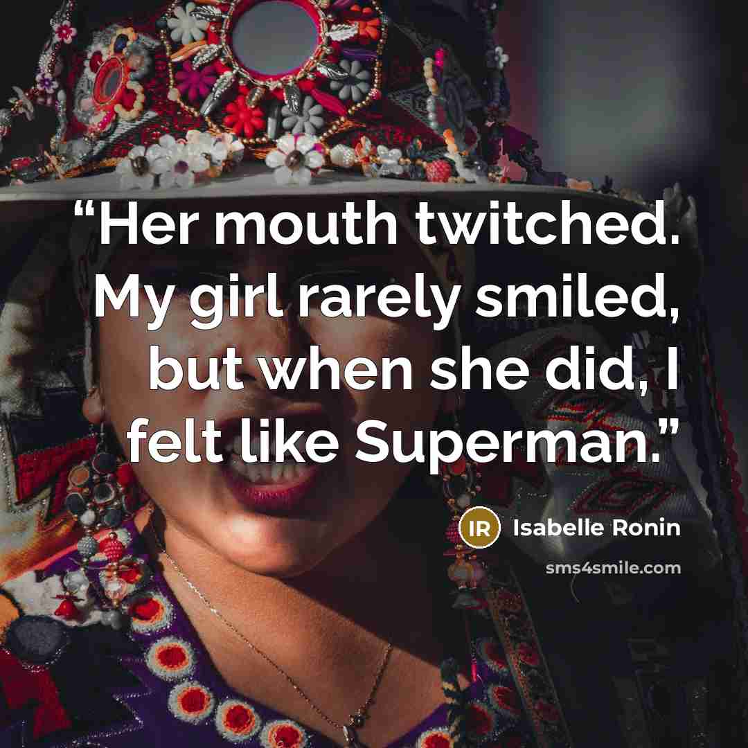 “Her mouth twitched. My girl rarely smiled, but when she did, I felt like Superman.” quote by Isabelle Ronin