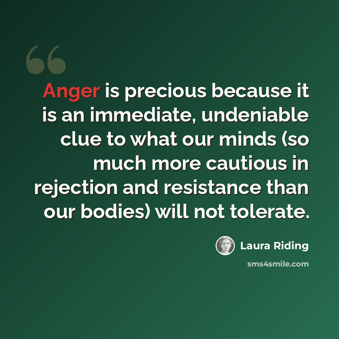 “Anger is precious because it is an immediate, undeniable clue to what our minds (so much more cautious in rejection and resistance than our bodies) will not tolerate.” quote by Laura Riding